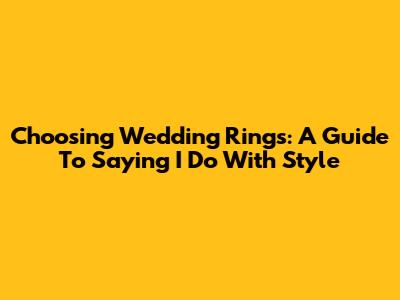 Choosing Wedding Rings: A Guide To Saying 'I Do' With Style
