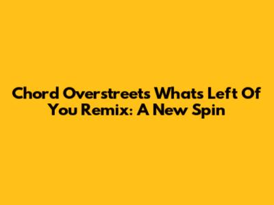 Chord Overstreet's 'What's Left Of You' Remix: A New Spin