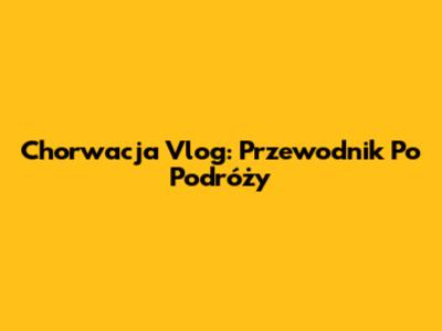 Chorwacja Vlog: Przewodnik Po Podróży