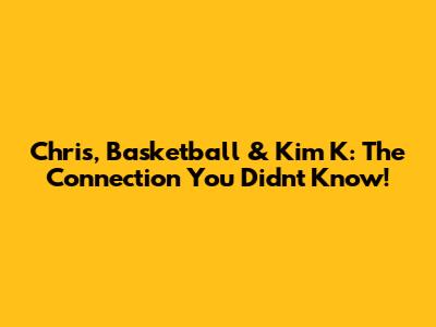 Chris, Basketball & Kim K: The Connection You Didn't Know!