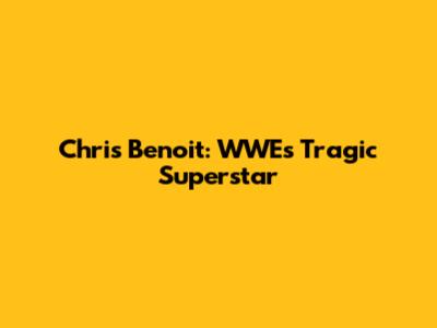 Chris Benoit: WWE's Tragic Superstar