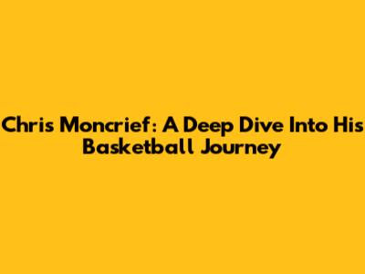 Chris Moncrief: A Deep Dive Into His Basketball Journey