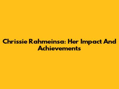 Chrissie Rahmeinsa: Her Impact And Achievements