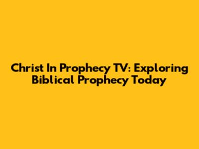 Christ In Prophecy TV: Exploring Biblical Prophecy Today