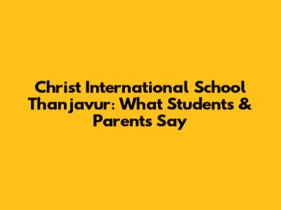 Christ International School Thanjavur: What Students & Parents Say