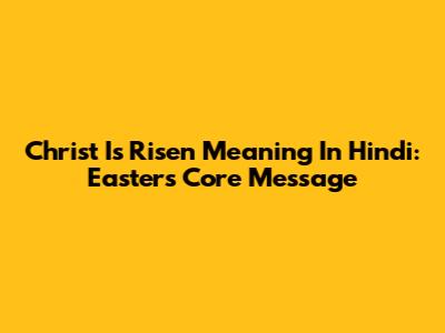 Christ Is Risen Meaning In Hindi: Easter's Core Message