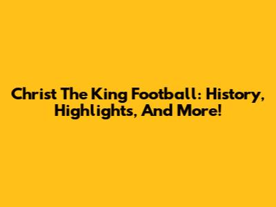 Christ The King Football: History, Highlights, And More!
