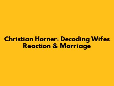 Christian Horner: Decoding Wife's Reaction & Marriage