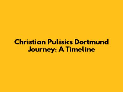 Christian Pulisic's Dortmund Journey: A Timeline