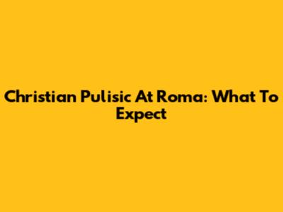 Christian Pulisic At Roma: What To Expect