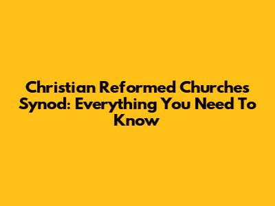 Christian Reformed Churches Synod: Everything You Need To Know