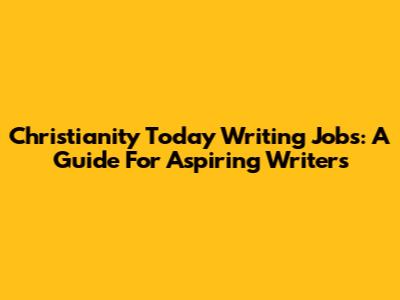 Christianity Today Writing Jobs: A Guide For Aspiring Writers