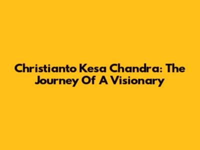 Christianto Kesa Chandra: The Journey Of A Visionary