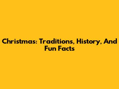 Christmas: Traditions, History, And Fun Facts