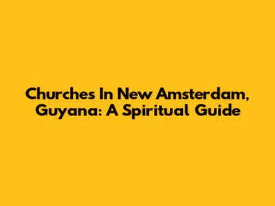 Churches In New Amsterdam, Guyana: A Spiritual Guide