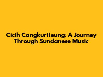 Cicih Cangkurileung: A Journey Through Sundanese Music