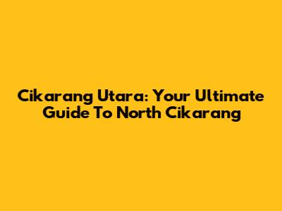 Cikarang Utara: Your Ultimate Guide To North Cikarang
