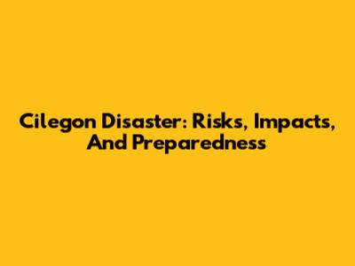 Cilegon Disaster: Risks, Impacts, And Preparedness