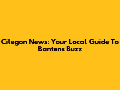 Cilegon News: Your Local Guide To Banten's Buzz