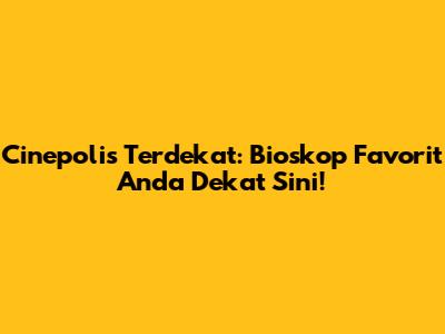 Cinepolis Terdekat: Bioskop Favorit Anda Dekat Sini!