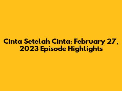 Cinta Setelah Cinta: February 27, 2023 Episode Highlights
