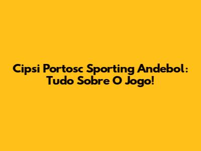 Cipsi Portosc Sporting Andebol: Tudo Sobre O Jogo!