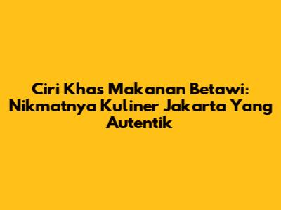 Ciri Khas Makanan Betawi: Nikmatnya Kuliner Jakarta Yang Autentik