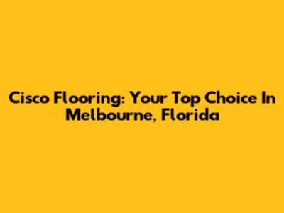Cisco Flooring: Your Top Choice In Melbourne, Florida
