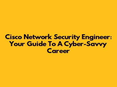 Cisco Network Security Engineer: Your Guide To A Cyber-Savvy Career
