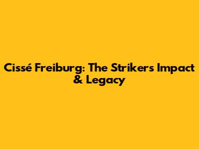 Cissé Freiburg: The Striker's Impact & Legacy