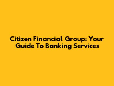 Citizen Financial Group: Your Guide To Banking Services