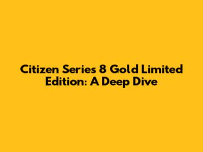 Citizen Series 8 Gold Limited Edition: A Deep Dive