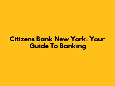 Citizens Bank New York: Your Guide To Banking