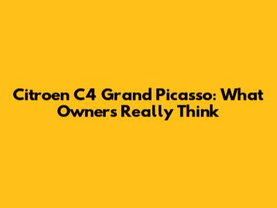Citroen C4 Grand Picasso: What Owners Really Think
