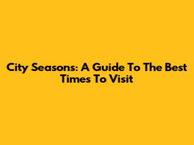 City Seasons: A Guide To The Best Times To Visit