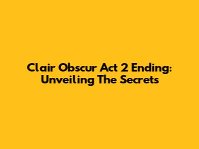Clair Obscur Act 2 Ending: Unveiling The Secrets