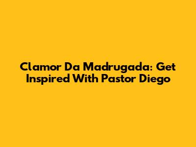 Clamor Da Madrugada: Get Inspired With Pastor Diego