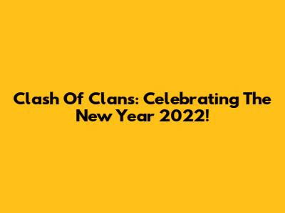 Clash Of Clans: Celebrating The New Year 2022!