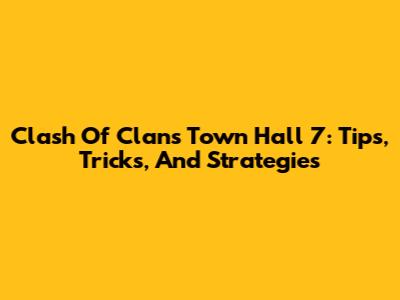 Clash Of Clans Town Hall 7: Tips, Tricks, And Strategies
