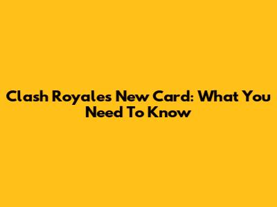 Clash Royale's New Card: What You Need To Know