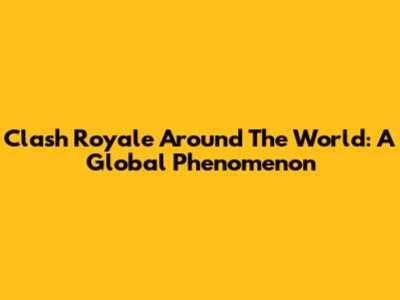 Clash Royale Around The World: A Global Phenomenon