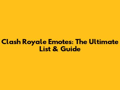 Clash Royale Emotes: The Ultimate List & Guide