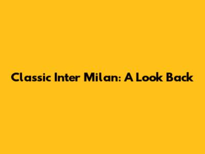Classic Inter Milan: A Look Back