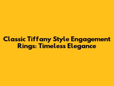 Classic Tiffany Style Engagement Rings: Timeless Elegance