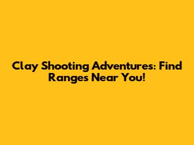 Clay Shooting Adventures: Find Ranges Near You!