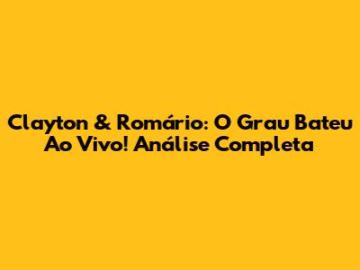 Clayton & Romário: O Grau Bateu Ao Vivo! Análise Completa