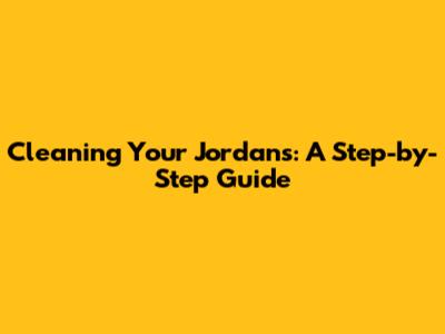 Cleaning Your Jordans: A Step-by-Step Guide