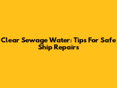 Clear Sewage Water: Tips For Safe Ship Repairs