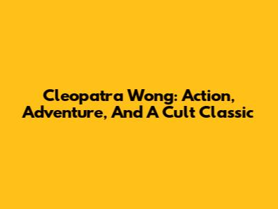 Cleopatra Wong: Action, Adventure, And A Cult Classic
