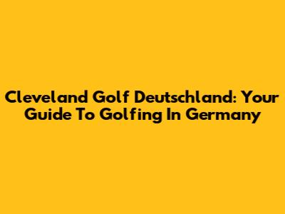 Cleveland Golf Deutschland: Your Guide To Golfing In Germany